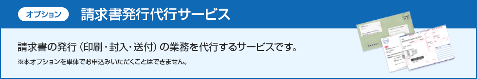 オプション 請求書発行代行サービス　請求書の発行（印刷・封入・送付）の業務を代行するサービスです。※本オプションを単体でお申込みいただくことはできません。