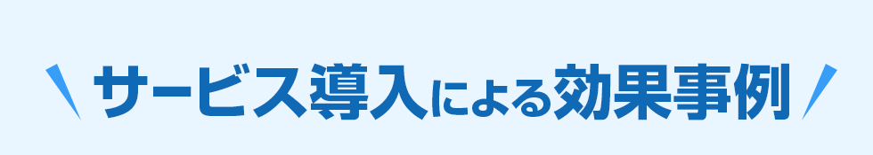 ＼サービス導入による効果事例／