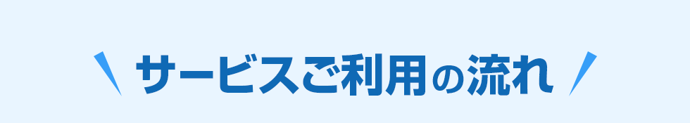 ＼サービスご利用の流れ／