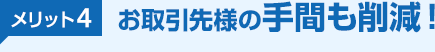 メリット4 お取引先様の手間も削減！