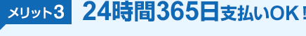 メリット3 24時間365日支払いOK！