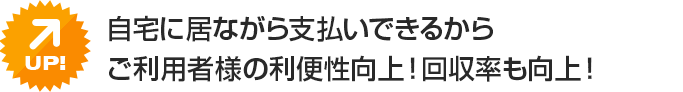 自宅に居ながら支払いできるからご利用者様の利便性向上！回収率も向上！