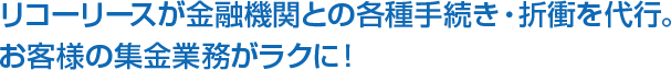 リコーリースが金融機関との各種手続き・折衝を代行。お客様の集金業務がラクに！