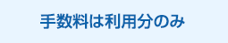 手数料は利用分のみ